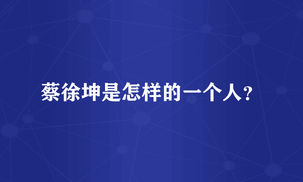 蔡徐坤是怎样的一个人？