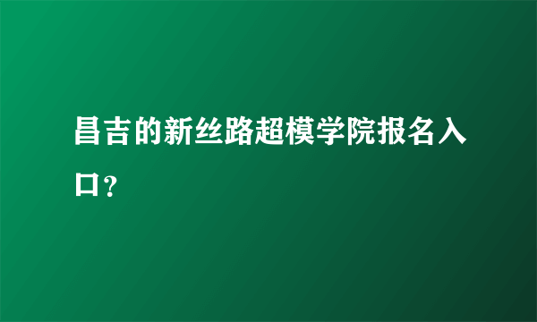 昌吉的新丝路超模学院报名入口？