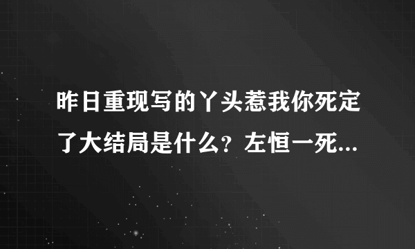 昨日重现写的丫头惹我你死定了大结局是什么？左恒一死了吗？急！！！