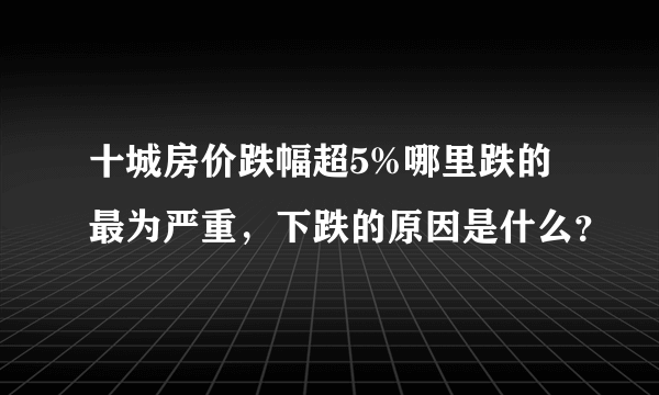 十城房价跌幅超5%哪里跌的最为严重，下跌的原因是什么？