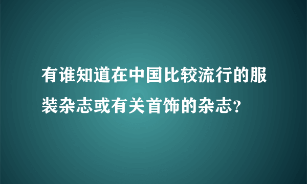 有谁知道在中国比较流行的服装杂志或有关首饰的杂志？