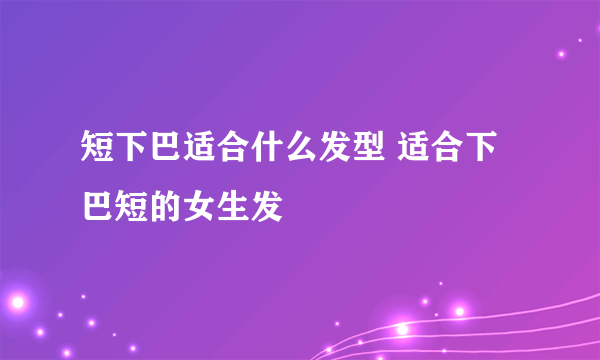 短下巴适合什么发型 适合下巴短的女生发