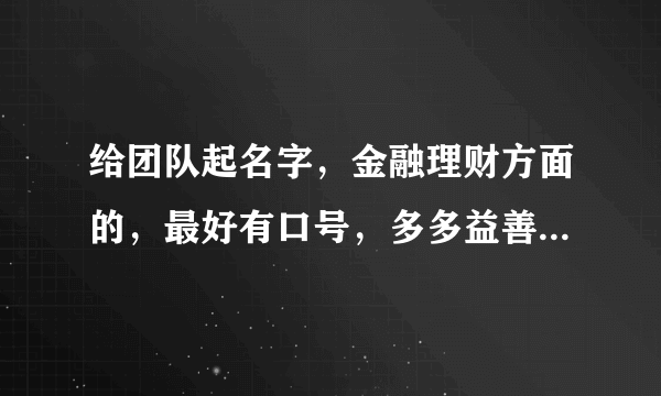 给团队起名字，金融理财方面的，最好有口号，多多益善，麻烦大家想几个。