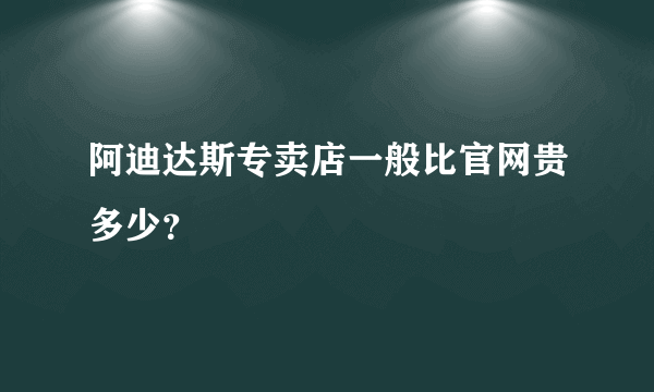 阿迪达斯专卖店一般比官网贵多少？