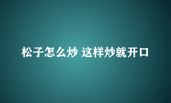 松子怎么炒 这样炒就开口