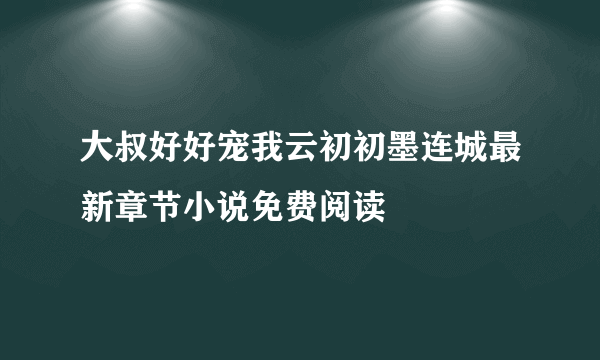 大叔好好宠我云初初墨连城最新章节小说免费阅读