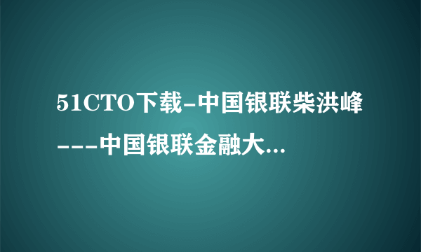 51CTO下载-中国银联柴洪峰---中国银联金融大数据探索与实践