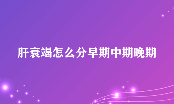肝衰竭怎么分早期中期晚期