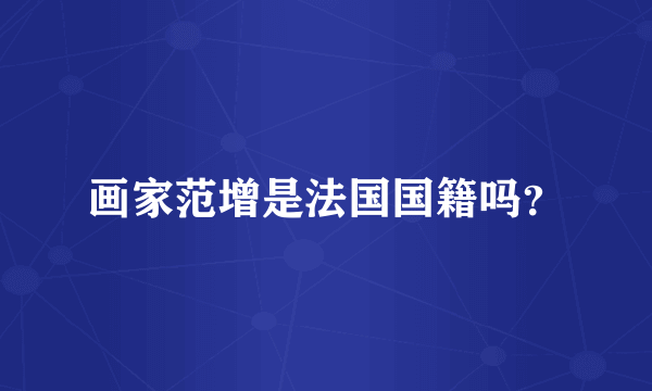 画家范增是法国国籍吗？