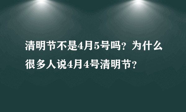 清明节不是4月5号吗？为什么很多人说4月4号清明节？