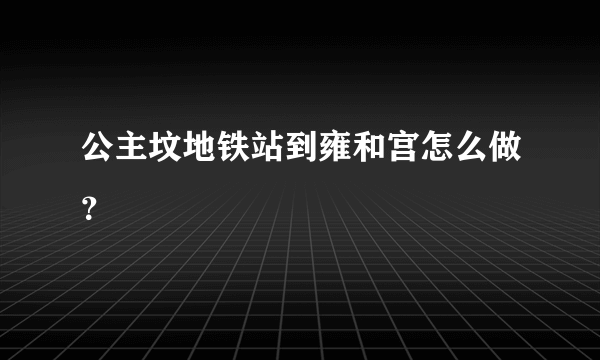 公主坟地铁站到雍和宫怎么做？