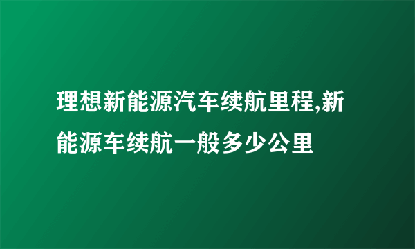 理想新能源汽车续航里程,新能源车续航一般多少公里