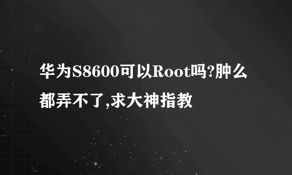 华为S8600可以Root吗?肿么都弄不了,求大神指教