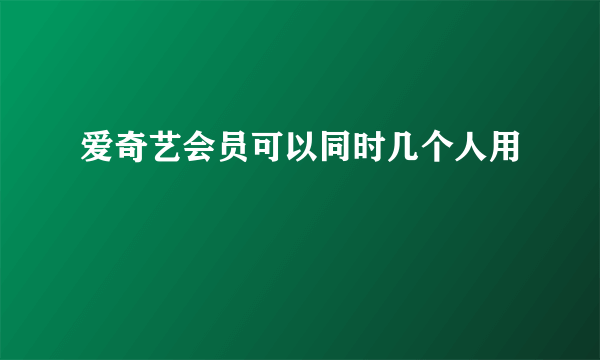 爱奇艺会员可以同时几个人用