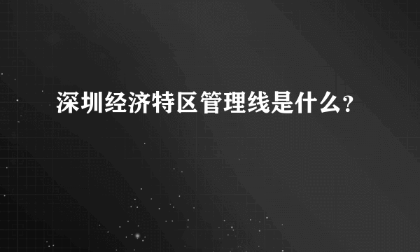 深圳经济特区管理线是什么？