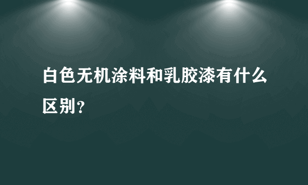 白色无机涂料和乳胶漆有什么区别？