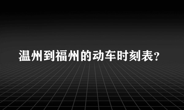 温州到福州的动车时刻表？