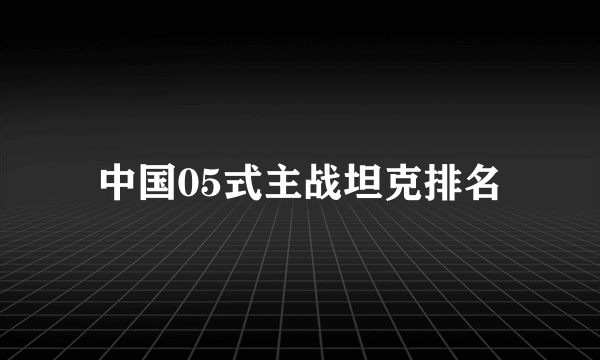 中国05式主战坦克排名