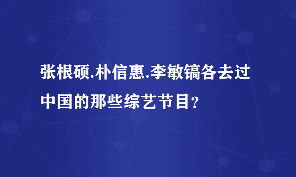 张根硕.朴信惠.李敏镐各去过中国的那些综艺节目？