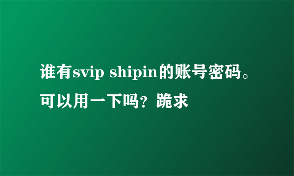 谁有svip shipin的账号密码。可以用一下吗？跪求