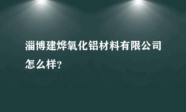 淄博建烨氧化铝材料有限公司怎么样？