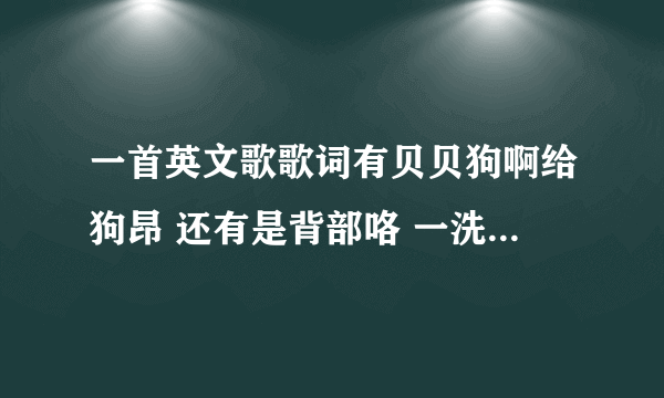 一首英文歌歌词有贝贝狗啊给狗昂 还有是背部咯 一洗波呗 背部咯