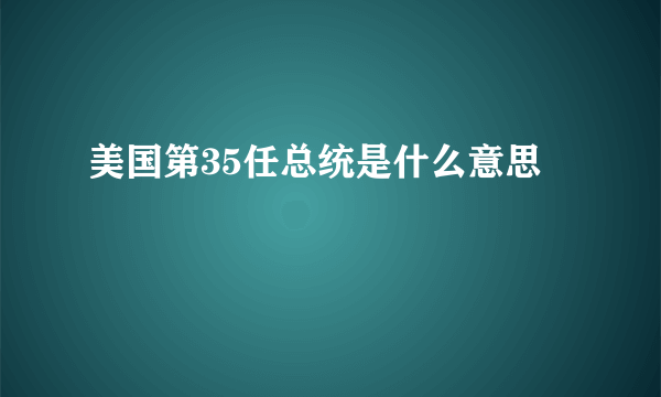 美国第35任总统是什么意思