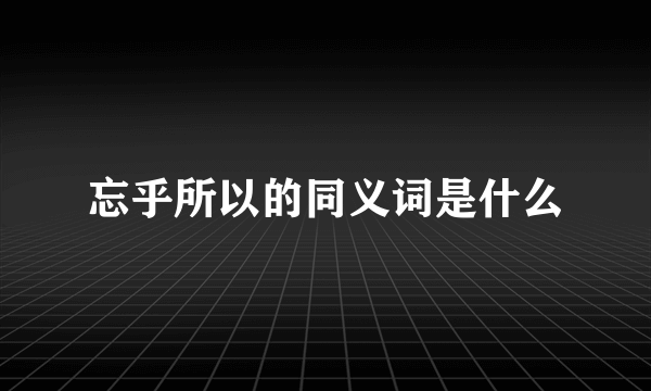 忘乎所以的同义词是什么