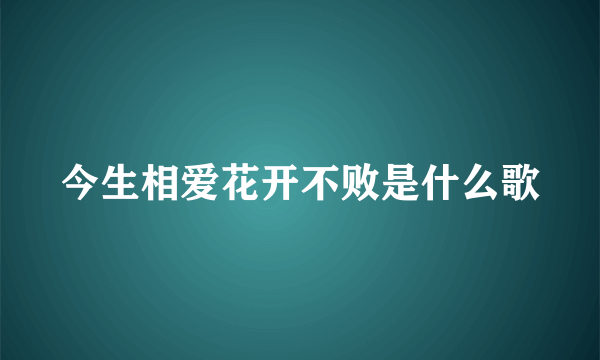 今生相爱花开不败是什么歌