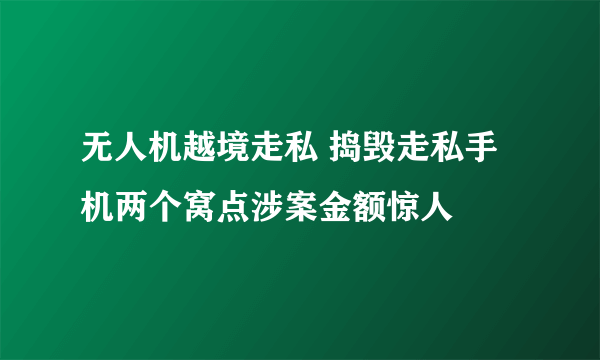 无人机越境走私 捣毁走私手机两个窝点涉案金额惊人