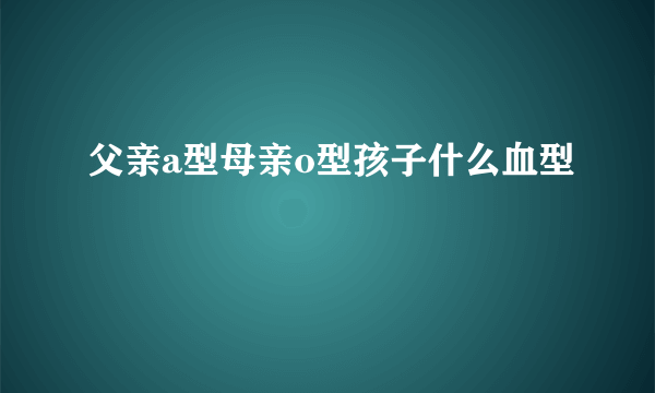 父亲a型母亲o型孩子什么血型