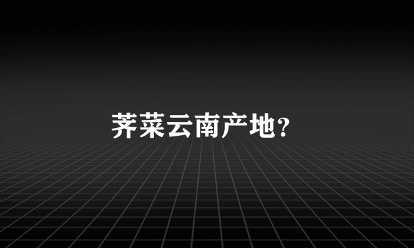 荠菜云南产地？