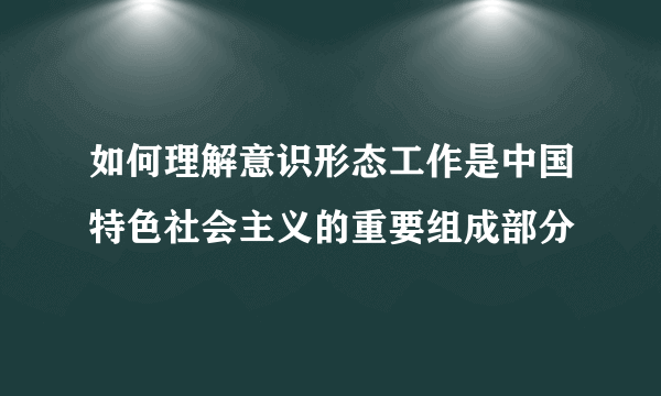 如何理解意识形态工作是中国特色社会主义的重要组成部分