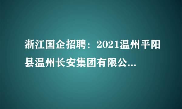 浙江国企招聘：2021温州平阳县温州长安集团有限公司招聘笔试成绩及面试通知