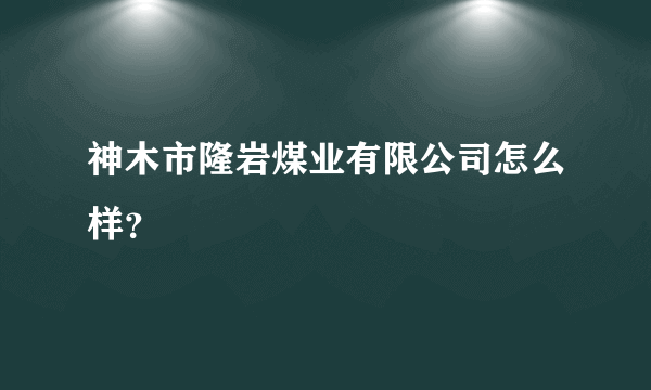 神木市隆岩煤业有限公司怎么样？