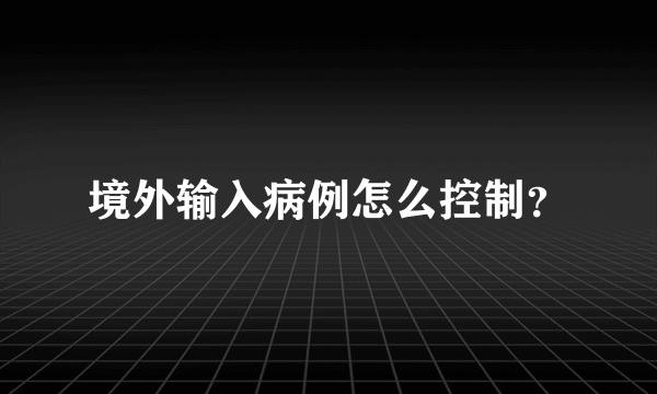 境外输入病例怎么控制？