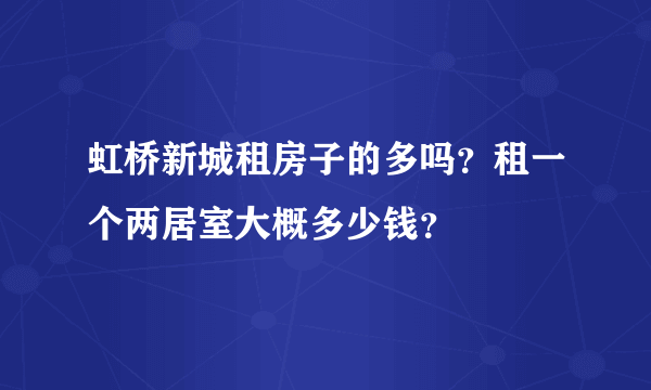 虹桥新城租房子的多吗？租一个两居室大概多少钱？
