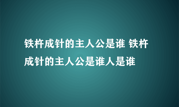 铁杵成针的主人公是谁 铁杵成针的主人公是谁人是谁