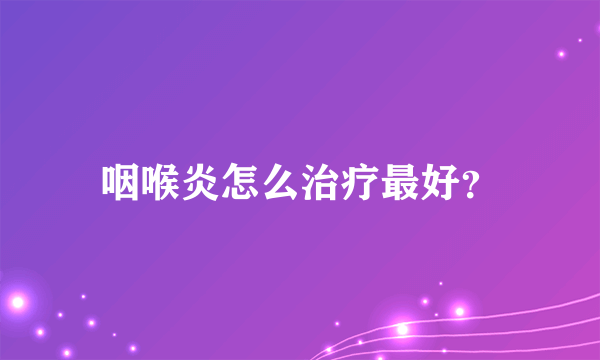 咽喉炎怎么治疗最好？