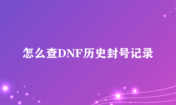 怎么查DNF历史封号记录