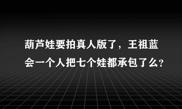 葫芦娃要拍真人版了，王祖蓝会一个人把七个娃都承包了么？