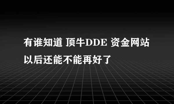 有谁知道 顶牛DDE 资金网站 以后还能不能再好了