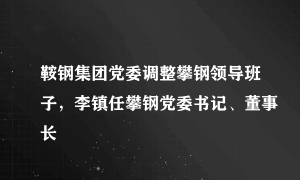 鞍钢集团党委调整攀钢领导班子，李镇任攀钢党委书记、董事长