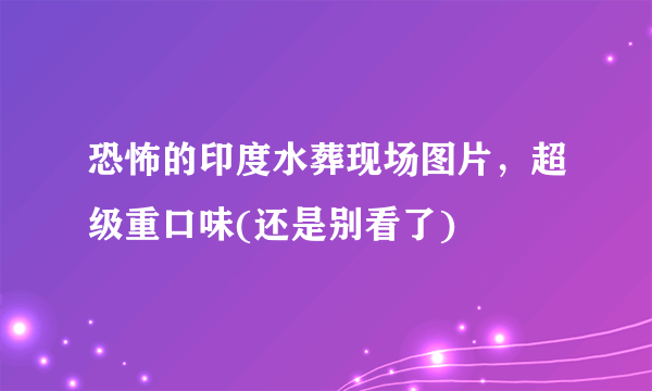 恐怖的印度水葬现场图片，超级重口味(还是别看了) 