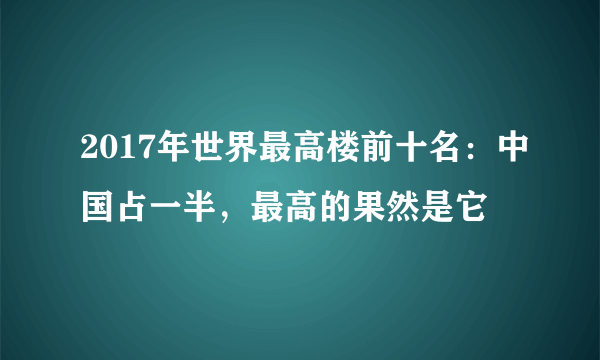 2017年世界最高楼前十名：中国占一半，最高的果然是它