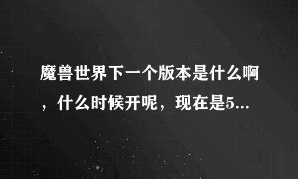 魔兽世界下一个版本是什么啊，什么时候开呢，现在是5.3···