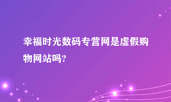 幸福时光数码专营网是虚假购物网站吗?