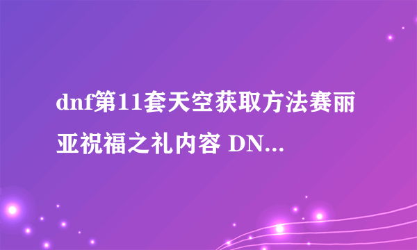 dnf第11套天空获取方法赛丽亚祝福之礼内容 DNF赛丽亚的祝福怎么得到