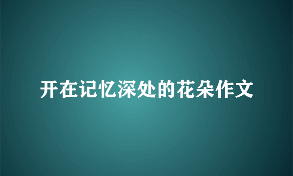 开在记忆深处的花朵作文