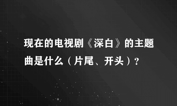 现在的电视剧《深白》的主题曲是什么（片尾、开头）？